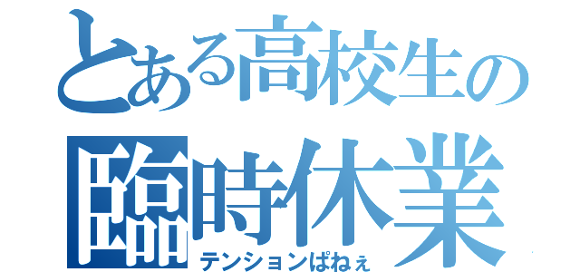 とある高校生の臨時休業（テンションぱねぇ）