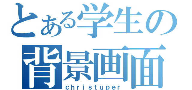 とある学生の背景画面（ｃｈｒｉｓｔｕｐｅｒ）