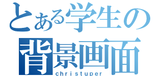 とある学生の背景画面（ｃｈｒｉｓｔｕｐｅｒ）