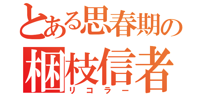 とある思春期の梱枝信者（リコラー）