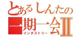 とあるしんたの一期一会Ⅱ（インダストリー）