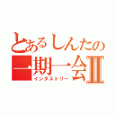 とあるしんたの一期一会Ⅱ（インダストリー）