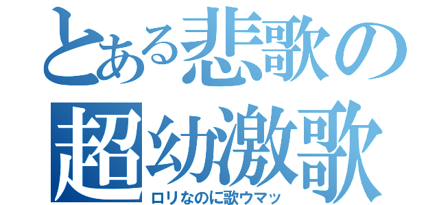 とある悲歌の超幼激歌（ロリなのに歌ウマッ）