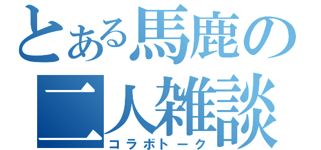 とある馬鹿の二人雑談（コラボトーク）