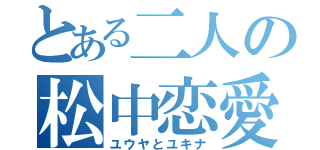 とある二人の松中恋愛（ユウヤとユキナ）