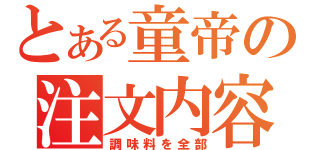 とある童帝の注文内容（調味料を全部）