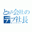 とある会社のデブ社長（セックスマン）