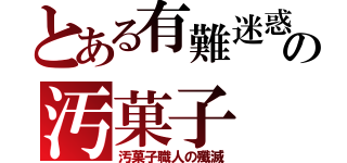 とある有難迷惑の汚菓子（汚菓子職人の殲滅）