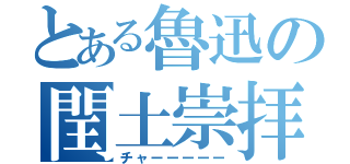 とある魯迅の閏土崇拝（チャーーーーー）