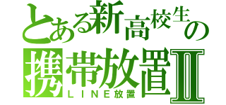 とある新高校生の携帯放置Ⅱ（ＬＩＮＥ放置）