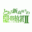 とある新高校生の携帯放置Ⅱ（ＬＩＮＥ放置）