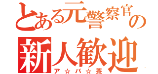 とある元警察官の新人歓迎（ア☆バ☆茶）