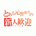 とある元警察官の新人歓迎（ア☆バ☆茶）