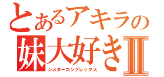 とあるアキラの妹大好きⅡ（シスターコンプレックス）