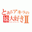 とあるアキラの妹大好きⅡ（シスターコンプレックス）