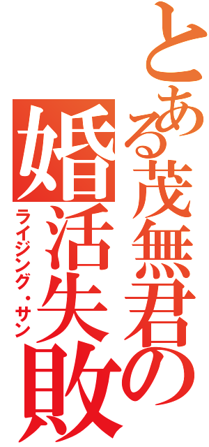 とある茂無君の婚活失敗譚（ライジング・サン）