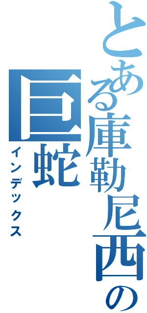 とある庫勒尼西の巨蛇（インデックス）