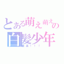 とある萌え萌えの白髪少年（最高！！！）