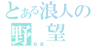 とある浪人の野 望（寂寞．．．）