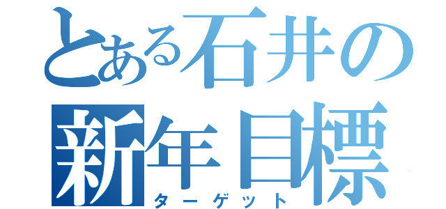 とある石井の新年目標（ターゲット）