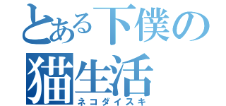 とある下僕の猫生活（ネコダイスキ）