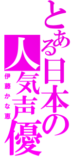 とある日本の人気声優（伊藤かな恵）