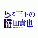 とある三下の福田貴也（キモデブクソクズガンキン）