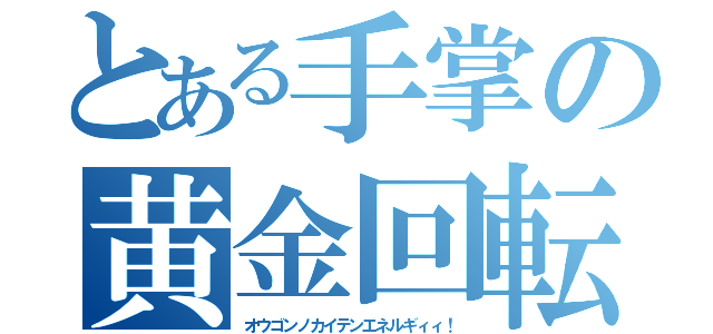 とある手掌の黄金回転（オウゴンノカイテンエネルギィィ！）