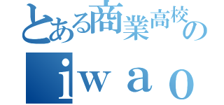 とある商業高校のｉｗａｏ（）