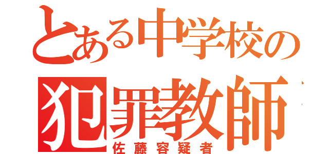 とある中学校の犯罪教師（佐藤容疑者）