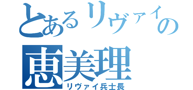 とあるリヴァイ中毒の恵美理（リヴァイ兵士長）