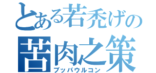 とある若禿げの苦肉之策（ブッパウルコン）