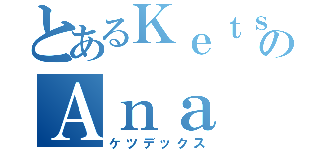 とあるＫｅｔｓｕのＡｎａ（ケツデックス）