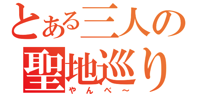 とある三人の聖地巡り（やんべ～）