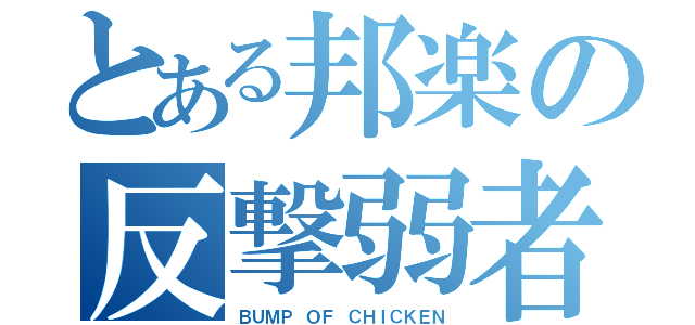 とある邦楽の反撃弱者（ＢＵＭＰ ＯＦ ＣＨＩＣＫＥＮ）