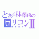 とある林澤禧のロリコンⅡ（最高変体）