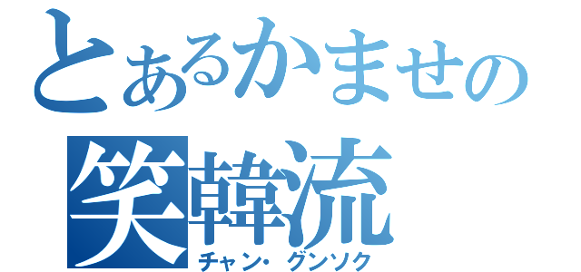 とあるかませの笑韓流（チャン・グンソク）