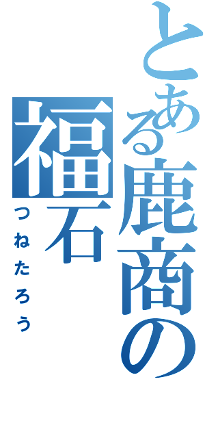 とある鹿商の福石（つねたろう）