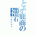 とある鹿商の福石（つねたろう）