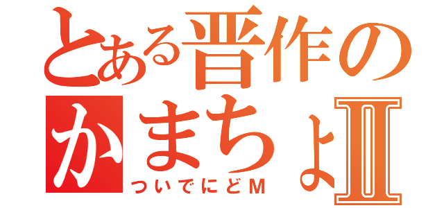 とある晋作のかまちょⅡ（ついでにどＭ）