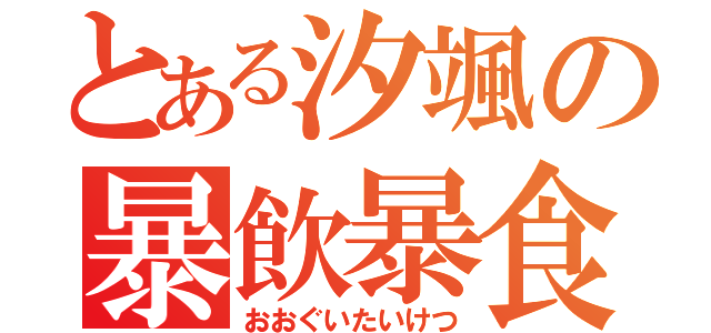 とある汐颯の暴飲暴食（おおぐいたいけつ）