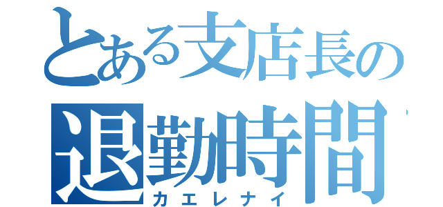 とある支店長の退勤時間（カエレナイ）