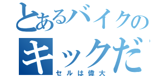 とあるバイクのキックだけ（セルは偉大）