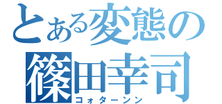 とある変態の篠田幸司（コォターンン）