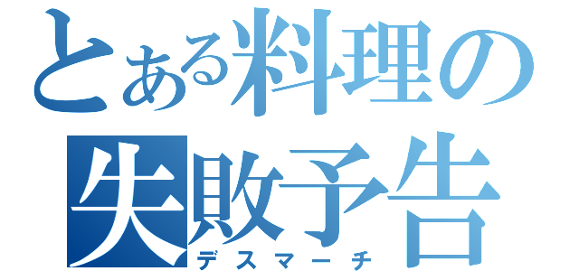 とある料理の失敗予告（デスマーチ）