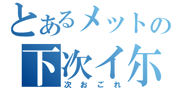 とあるメットの下次イ尓来（次おごれ）