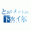 とあるメットの下次イ尓来（次おごれ）