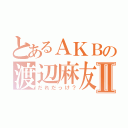 とあるＡＫＢの渡辺麻友Ⅱ（だれだっけ？）