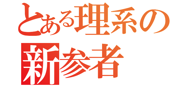 とある理系の新参者（）