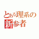 とある理系の新参者（）